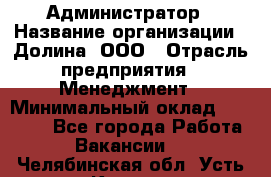 Администратор › Название организации ­ Долина, ООО › Отрасль предприятия ­ Менеджмент › Минимальный оклад ­ 20 000 - Все города Работа » Вакансии   . Челябинская обл.,Усть-Катав г.